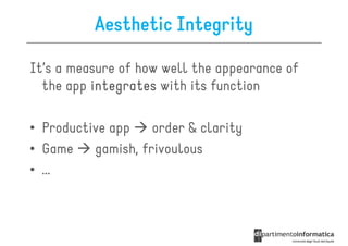 Aesthetic Integrity

It’s a measure of how well the appearance of
  the app integrates with its function

• Productive app    order & clarity
• Game    gamish, frivoulous
• …
 