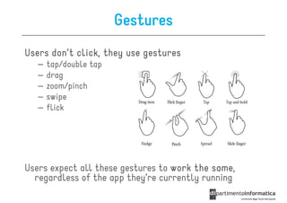 Gestures
Users don’t click, they use gestures
   –   tap/double tap
   –   drag
   –   zoom/pinch
   –   swipe
   –   flick




Users expect all these gestures to work the same,
                                            same
  regardless of the app they’re currently running
 