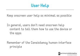 User Help

Keep onscreen user help as minimal as possible

In general, users don’t need onscreen help
  content to tell them how to use the device or
  the apps

Remember of the Consistency human-interface
  principle
 