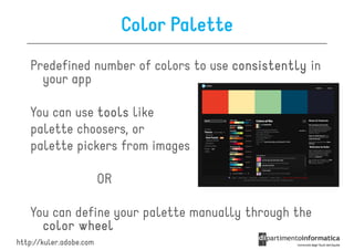 Color Palette
   Predefined number of colors to use consistently in
     your app

   You can use tools like
   palette choosers, or
   palette pickers from images

                         OR

   You can define your palette manually through the
     color wheel
http://kuler.adobe.com
 