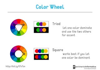 Color Wheel

                             Triad
                                      let one color dominate
                                     and use the two others
                                     for accent



                             Square
                                      works best if you let
                                     one color be dominant

http://bit.ly/GTv7on
 