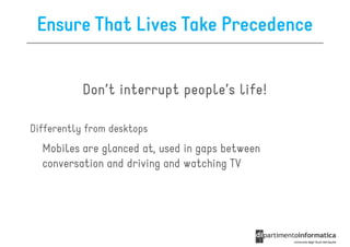 Ensure That Lives Take Precedence


           Don’t interrupt people’s life!

Differently from desktops
  Mobiles are glanced at, used in gaps between
  conversation and driving and watching TV
 