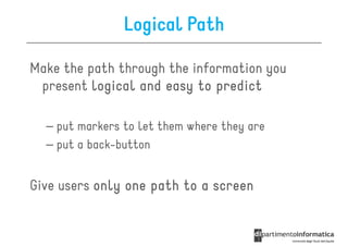 Logical Path

Make the path through the information you
 present logical and easy to predict

  – put markers to let them where they are
  – put a back-button


Give users only one path to a screen
 