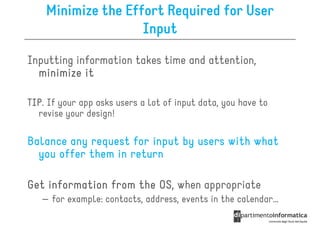Minimize the Effort Required for User
                    Input

Inputting information takes time and attention,
  minimize it

TIP.
TIP If your app asks users a lot of input data, you have to
  revise your design!

Balance any request for input by users with what
  you offer them in return

Get information from the OS when appropriate
                         OS,
   – for example: contacts, address, events in the calendar…
 