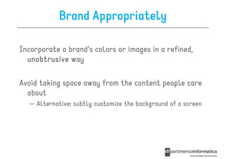 Brand Appropriately

Incorporate a brand’s colors or images in a refined,
  unobtrusive way

Avoid taking space away from the content people care
  about
   – Alternative: subtly customize the background of a screen
 