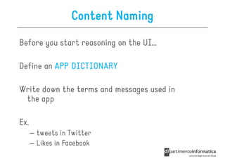Content Naming
Before you start reasoning on the UI…

Define an APP DICTIONARY

Write down the terms and messages used in
 the app

Ex.
      – tweets in Twitter
      – Likes in Facebook
 