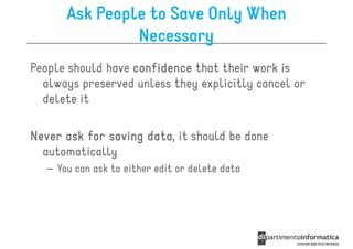 Ask People to Save Only When
                Necessary
People should have confidence that their work is
  always preserved unless they explicitly cancel or
  delete it

Never ask for saving data it should be done
                     data,
  automatically
   – You can ask to either edit or delete data
 
