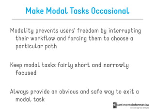 Make Modal Tasks Occasional

Modality prevents users’ freedom by interrupting
 their workflow and forcing them to choose a
 particular path

Keep modal tasks fairly short and narrowly
  focused

Always provide an obvious and safe way to exit a
  modal task
 