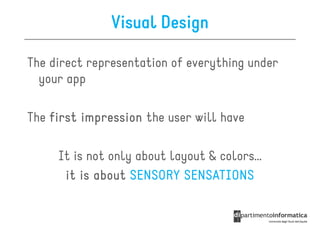 Visual Design

The direct representation of everything under
  your app

The first impression the user will have

     It is not only about layout & colors…
      it is about SENSORY SENSATIONS
 