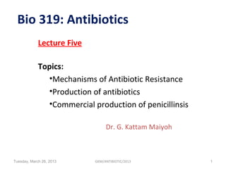 Bio 319: Antibiotics
             Lecture Five

             Topics:
               •Mechanisms of Antibiotic Resistance
               •Production of antibiotics
               •Commercial production of penicillinsis

                                 Dr. G. Kattam Maiyoh



Tuesday, March 26, 2013     GKM/ANTIBIOTIC/2013          1
 