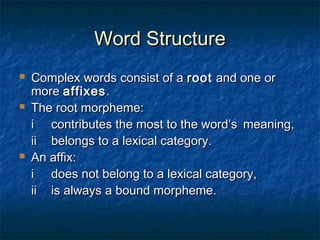 WWoorrdd SSttrruuccttuurree 
 CCoommpplleexx wwoorrddss ccoonnssiisstt ooff aa rroooott aanndd oonnee oorr 
mmoorree aaffffiixxeess.. 
 TThhee rroooott mmoorrpphheemmee:: 
ii ccoonnttrriibbuutteess tthhee mmoosstt ttoo tthhee wwoorrdd’’ss mmeeaanniinngg,, 
iiii bbeelloonnggss ttoo aa lleexxiiccaall ccaatteeggoorryy.. 
 AAnn aaffffiixx:: 
ii ddooeess nnoott bbeelloonngg ttoo aa lleexxiiccaall ccaatteeggoorryy,, 
iiii iiss aallwwaayyss aa bboouunndd mmoorrpphheemmee.. 
 