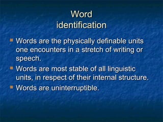 WWoorrdd 
iiddeennttiiffiiccaattiioonn 
 WWoorrddss aarree tthhee pphhyyssiiccaallllyy ddeeffiinnaabbllee uunniittss 
oonnee eennccoouunntteerrss iinn aa ssttrreettcchh ooff wwrriittiinngg oorr 
ssppeeeecchh.. 
 WWoorrddss aarree mmoosstt ssttaabbllee ooff aallll lliinngguuiissttiicc 
uunniittss,, iinn rreessppeecctt ooff tthheeiirr iinntteerrnnaall ssttrruuccttuurree.. 
 WWoorrddss aarree uunniinntteerrrruuppttiibbllee.. 
 