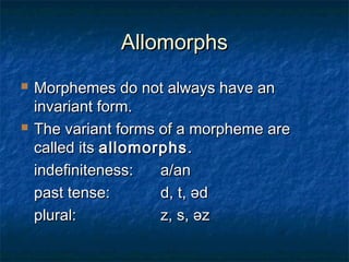 AAlllloommoorrpphhss 
 MMoorrpphheemmeess ddoo nnoott aallwwaayyss hhaavvee aann 
iinnvvaarriiaanntt ffoorrmm.. 
 TThhee vvaarriiaanntt ffoorrmmss ooff aa mmoorrpphheemmee aarree 
ccaalllleedd iittss aalllloommoorrpphhss.. 
iinnddeeffiinniitteenneessss:: aa//aann 
ppaasstt tteennssee:: dd,, tt,, әәdd 
pplluurraall:: zz,, ss,, әәzz 
 