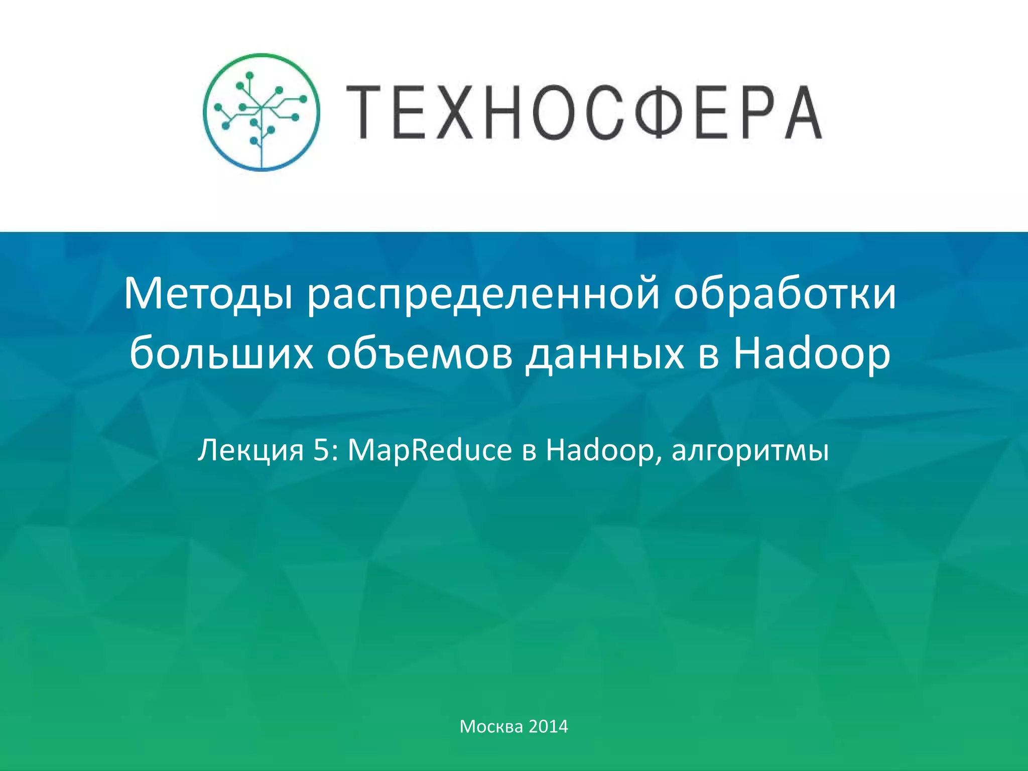 Методы распределенной обработки
больших объемов данных в Hadoop
Москва 2014
Лекция 5: MapReduce в Hadoop, алгоритмы
 