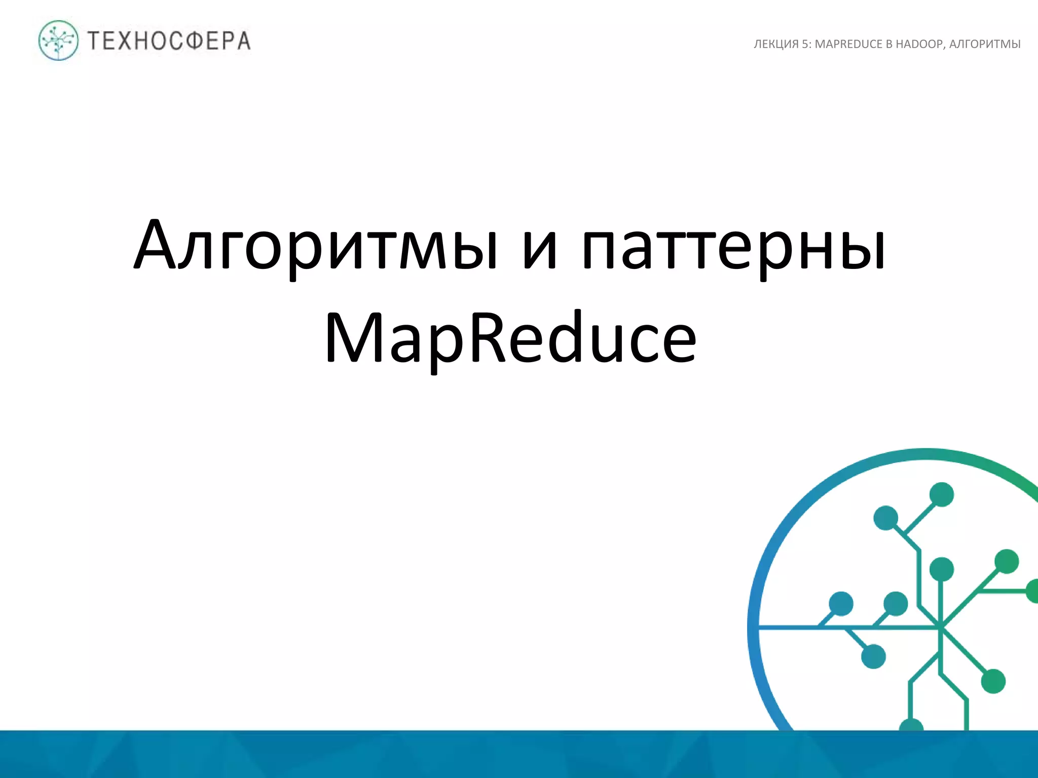 Алгоритмы и паттерны
MapReduce
ЛЕКЦИЯ 5: MAPREDUCE В HADOOP, АЛГОРИТМЫ
 