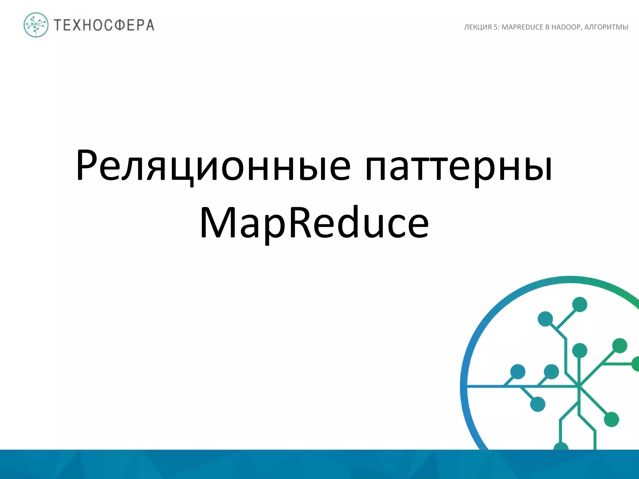Реляционные паттерны
MapReduce
ЛЕКЦИЯ 5: MAPREDUCE В HADOOP, АЛГОРИТМЫ
 