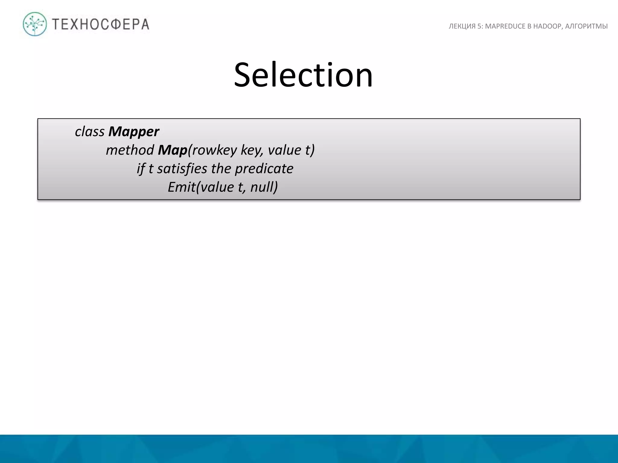 Selection
ЛЕКЦИЯ 5: MAPREDUCE В HADOOP, АЛГОРИТМЫ
class Mapper
method Map(rowkey key, value t)
if t satisfies the predicate
Emit(value t, null)
 