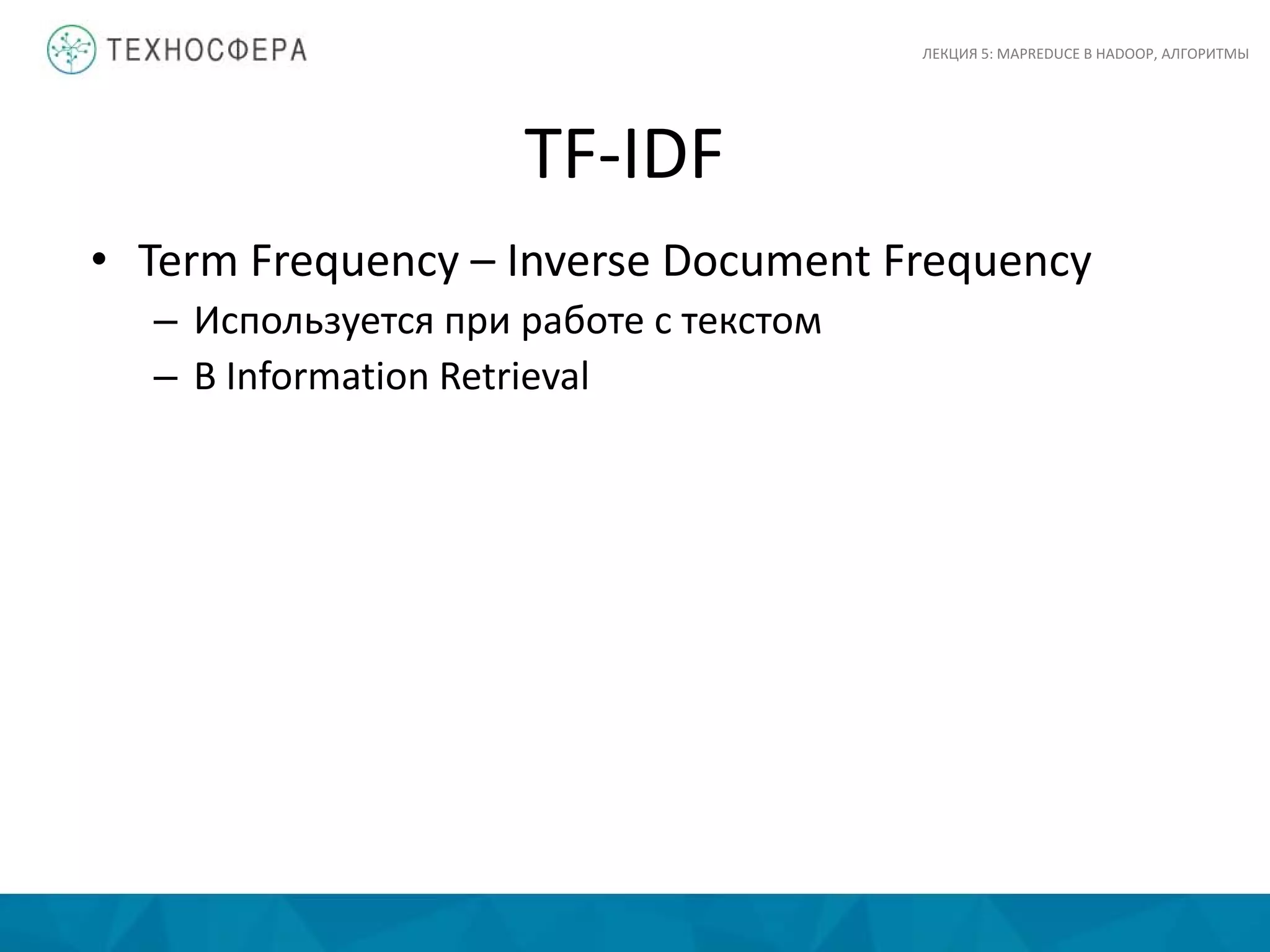 TF-IDF
ЛЕКЦИЯ 5: MAPREDUCE В HADOOP, АЛГОРИТМЫ
• Term Frequency – Inverse Document Frequency
– Используется при работе с текстом
– В Information Retrieval
 