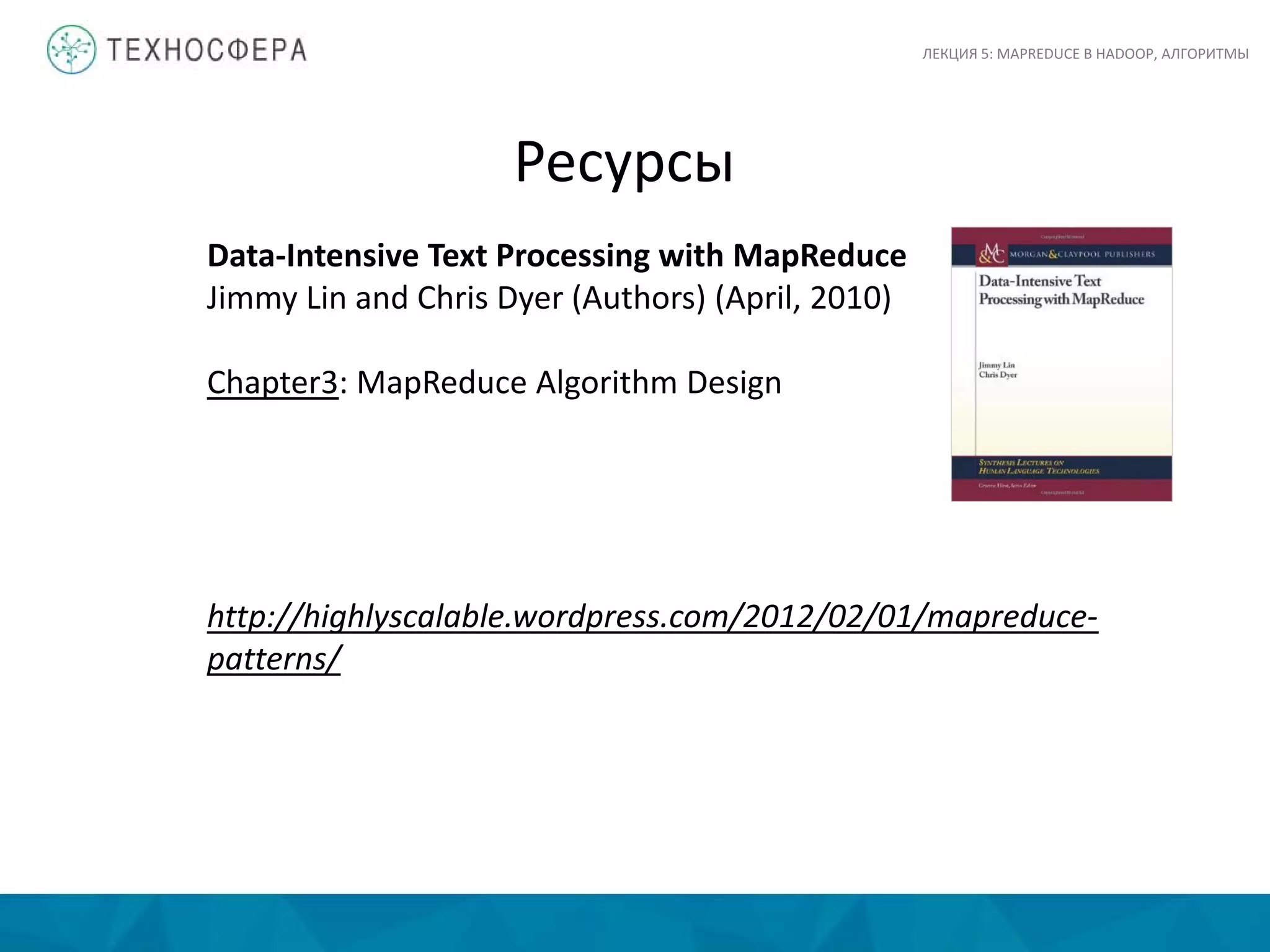 Ресурсы
http://highlyscalable.wordpress.com/2012/02/01/mapreduce-
patterns/
Data-Intensive Text Processing with MapReduce
Jimmy Lin and Chris Dyer (Authors) (April, 2010)
Chapter3: MapReduce Algorithm Design
ЛЕКЦИЯ 5: MAPREDUCE В HADOOP, АЛГОРИТМЫ
 
