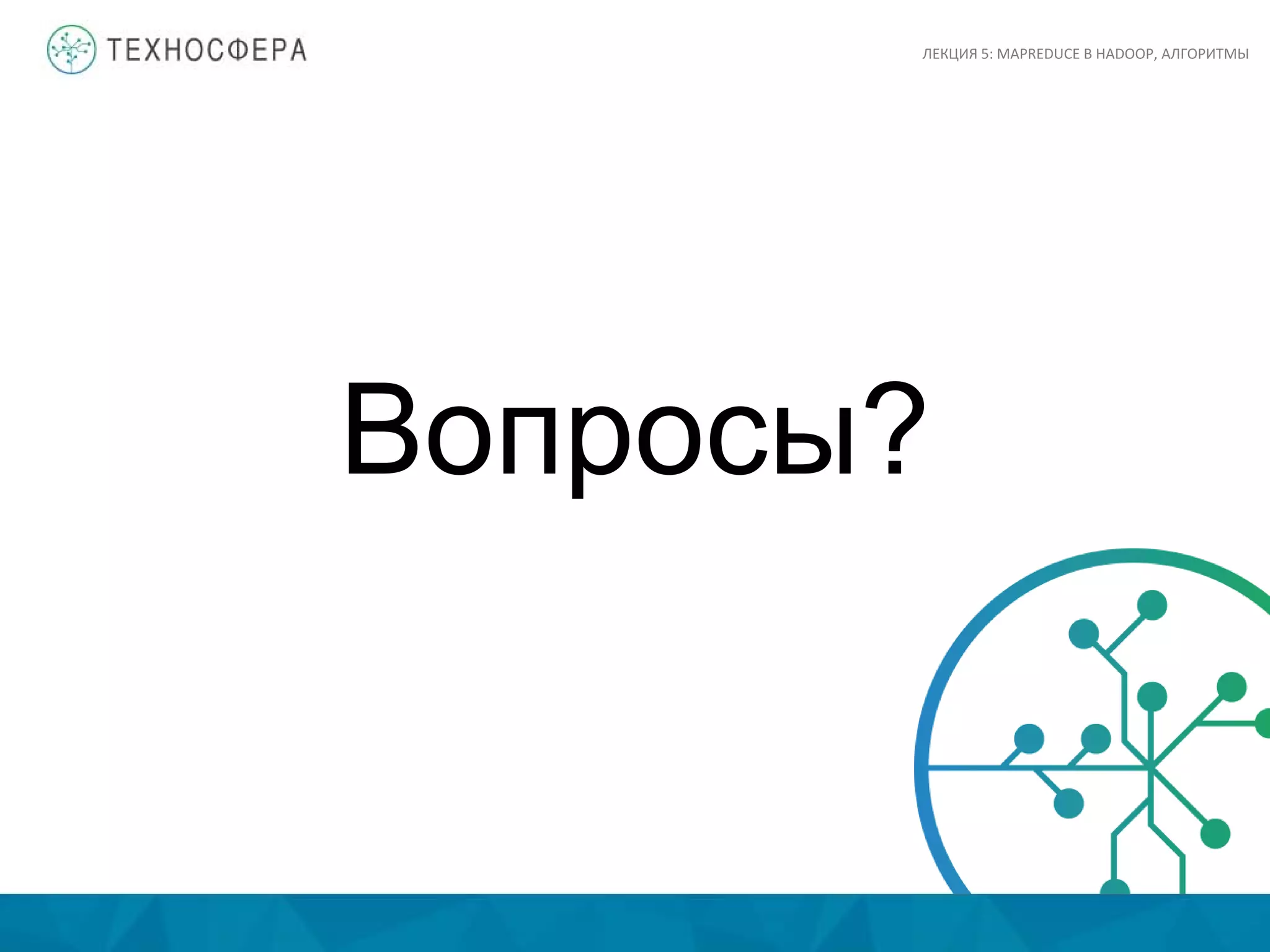 Вопросы?
ЛЕКЦИЯ 5: MAPREDUCE В HADOOP, АЛГОРИТМЫ
 