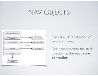 NAV OBJECTS
• Stack is a LIFO collection of
view controllers.
• First item added to the stack
is known as the root view
co...