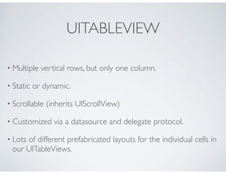 UITABLEVIEW
• Multiple vertical rows, but only one column.
• Static or dynamic.
• Scrollable (inherits UIScrollView)
• Cus...
