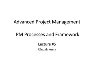 Advanced Project Management
PM Processes and Framework
Lecture #5
Ghazala Amin
 