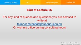 Duration: 60 min DPT Medical Physics Lecture 05
End of Lecture 05
For any kind of queries and questions you are advised to
write at
taimoor.muzaffar@superior.edu.pk
Or visit my office during consulting hours
This lectures can also be downloaded from
https://www.slideshare.net/Taimoor_Gondal
 