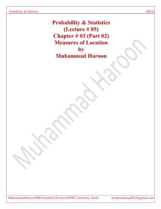 Probability & Statistics BSCS
Muhammad Haroon-PhD Enrolled (CS) from HITEC University Taxila mr.harunahmad2014@gmail.com
Probability & Statistics
(Lecture # 05)
Chapter # 03 (Part 02)
Measures of Location
by
Muhammad Haroon
 