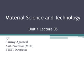 Material Science and Technology
Unit 1 Lecture 05
By:
Saumy Agarwal
Asst. Professor (MED)
BTKIT Dwarahat
 