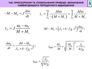 ;
с
d
М М J
dt

  
 
2
Д ;
c
с c
d
iМ М J k J i
dt

    
2
Д
;
c с
c
d iМ М
dt J k J i
 

  
2
опт
Д
;
с с c
М М J
i
М М kJ
 
  
 
 
опт
Д
.
c
J
i
kJ

ЧАС ПРИСКОРЕННЯ ТА УПОВІЛЬНЕННЯ ПРИВОДУ. ВИЗНАЧЕННЯ
НАЙВИГІДНІШОГО ПЕРЕДАТНОГО ВІДНОШЕННЯ
5
 
2 1
1 2
Г
с с
Jd Jd
t
М М М М
 
 
 
 
  
 
1 2
Г
с
t J
М М
  


 