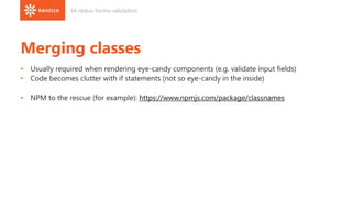 Merging classes
• Usually required when rendering eye-candy components (e.g. validate input fields)
• Code becomes clutter with if statements (not so eye-candy in the inside)
• NPM to the rescue (for example): https://www.npmjs.com/package/classnames
34-redux-forms-validation
 