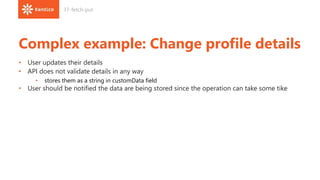 Complex example: Change profile details
• User updates their details
• API does not validate details in any way
• stores them as a string in customData field
• User should be notified the data are being stored since the operation can take some tike
37-fetch-put
 