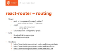 react-router – routing
• Route
• path → [component1|render1|children2]
1 - renders only when path matches 2 - always renders
• exact
• no sub-path makes match
• not by default
• Enhances inner components‘ props
• Link
• Renders link to given route
• Nastily customizable
• Read on:
1. https://reacttraining.com/react-router/web/example/basic
2. https://reacttraining.com/react-router/web/api/Route
3. https://reacttraining.com/react-router/web/api/Link
29-react-router-basic
 