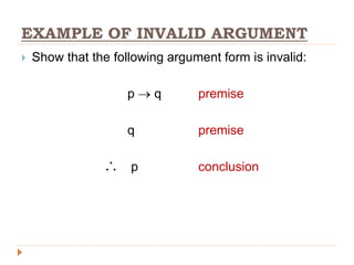 EXAMPLE OF INVALID ARGUMENT
 Show that the following argument form is invalid:
p  q premise
q premise
p conclusion

 