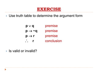 EXERCISE
 Use truth table to determine the argument form
p  q premise
p  ~q premise
p  r premise
r conclusion
 Is valid or invalid?

 