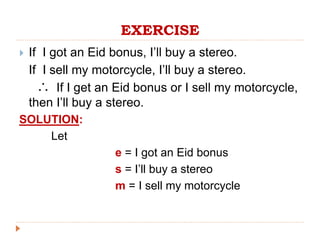 EXERCISE
 If I got an Eid bonus, I’ll buy a stereo.
If I sell my motorcycle, I’ll buy a stereo.
If I get an Eid bonus or I sell my motorcycle,
then I’ll buy a stereo.
SOLUTION:
Let
e = I got an Eid bonus
s = I’ll buy a stereo
m = I sell my motorcycle

 