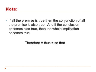 Note:
 If all the premise is true then the conjunction of all
the premise is also true. And if the conclusion
becomes also true, then the whole implication
becomes true.
Therefore = thus = so that
 