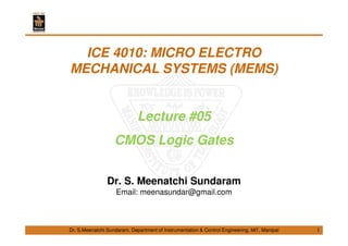 Dr. S.Meenatchi Sundaram, Department of Instrumentation & Control Engineering, MIT, Manipal
ICE 4010: MICRO ELECTRO
MECHANICAL SYSTEMS (MEMS)
Lecture #05
CMOS Logic Gates
Dr. S. Meenatchi Sundaram
Email: meenasundar@gmail.com
1
 