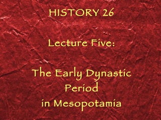 HISTORY 26 Lecture Five: The Early Dynastic Period in Mesopotamia 