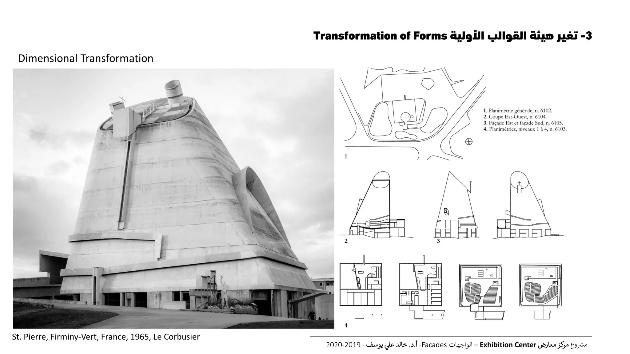 3-‫األولية‬ ‫القوالب‬ ‫هيئة‬ ‫تغير‬Transformation of Forms
‫ع‬‫و‬ ‫ر‬‫مش‬‫معارض‬‫كز‬‫مر‬Exhibition Center–‫الواجهات‬Facades-‫أ‬.‫د‬.‫يوسف‬ ‫عل‬ ‫خالد‬-2019-2020
St. Pierre, Firminy-Vert, France, 1965, Le Corbusier
Dimensional Transformation
 
