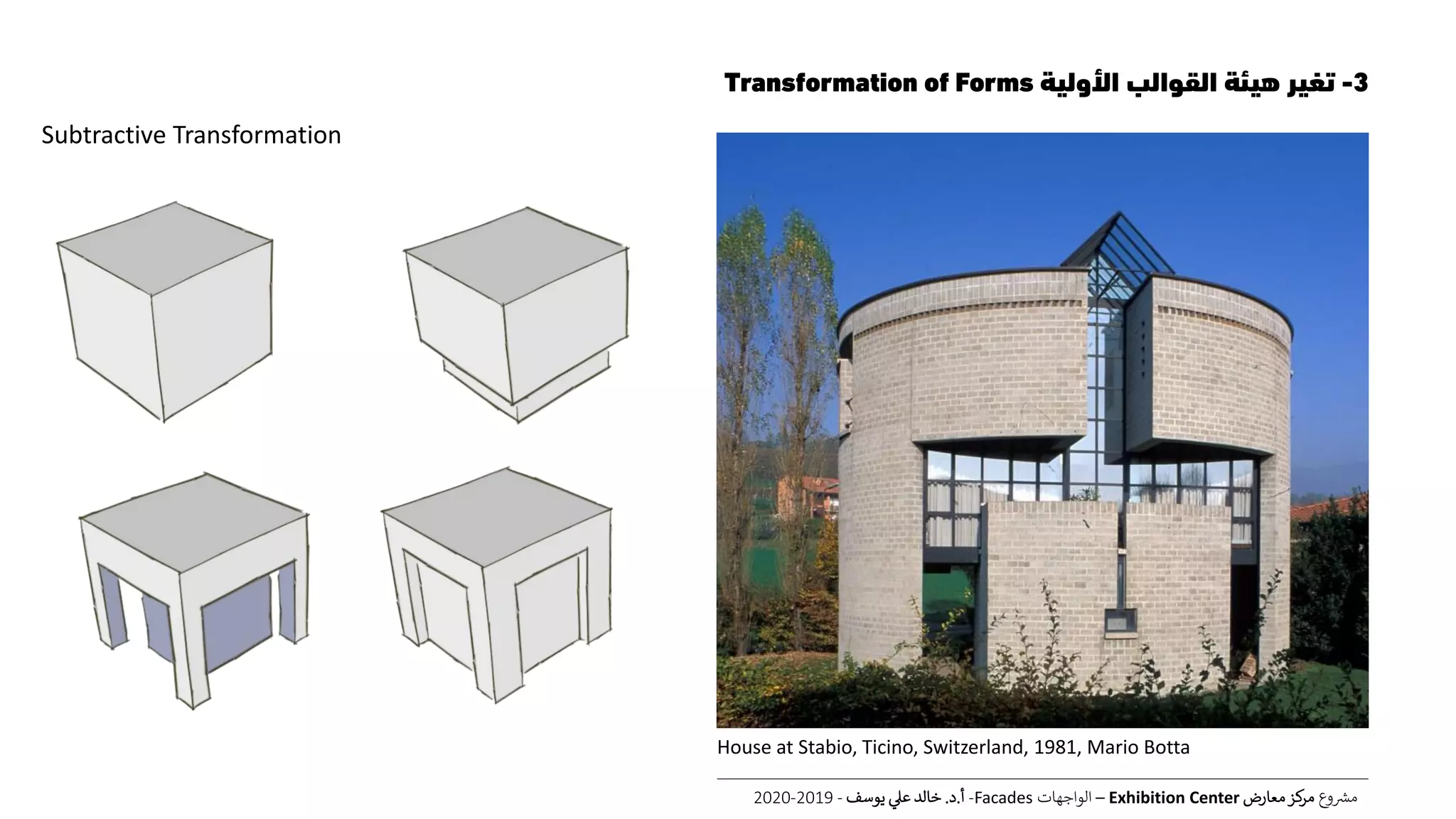 3-‫األولية‬ ‫القوالب‬ ‫هيئة‬ ‫تغير‬Transformation of Forms
‫ع‬‫و‬ ‫ر‬‫مش‬‫معارض‬‫كز‬‫مر‬Exhibition Center–‫الواجهات‬Facades-‫أ‬.‫د‬.‫يوسف‬ ‫عل‬ ‫خالد‬-2019-2020
Subtractive Transformation
House at Stabio, Ticino, Switzerland, 1981, Mario Botta
 