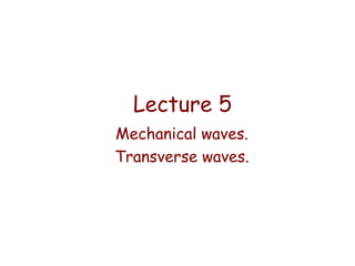Lecture 5
Mechanical waves.
Transverse waves.

 