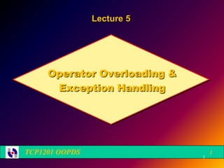 Lecture 5




     Operator Overloading &
      Exception Handling




TCP1201 OOPDS                     1
                              1
 