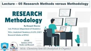 RESEARCH
Methodology
Lecture – 05 Research Methods versus Methodology
By-Deepak Sharma
M.Sc. Chemistry Sem-III (Analytical & Organic)
M.Sc. (Analytical Chemistry), GATE, GSET
Research Scholar at HNGU
Asst. Professor (Department of Chemistry)
HVHP
Institute of P.G
Studies and Research
 
