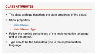 § The class attribute describes the state properties of the object
§ Show properties:
• attributeName
• attributeName : Type
§ Follow the naming conventions of the implementation language
and of the project.
§ Type should be the basic data type in the implementation
language
CLASS ATTRIBUTES
11
 