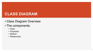 CLASS DIAGRAM
• Class Diagram Overview
• The components:
• Class
• Properties
• Method
• Relationship
4
 