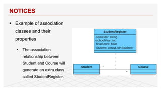 § Example of association
classes and their
properties
• The association
relationship between
Student and Course will
generate an extra class
called StudentRegister.
NOTICES
48
 