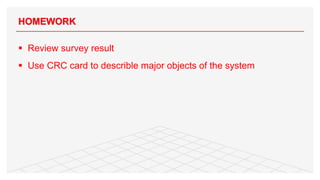 § Review survey result
§ Use CRC card to describle major objects of the system
HOMEWORK
 