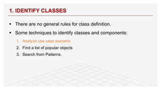 § There are no general rules for class definition.
§ Some techniques to identify classes and components:
1. Analyze use case scenario
2. Find a list of popular objects
3. Search from Patterns.
1. IDENTIFY CLASSES
65
 